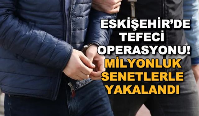 Eskişehir'de tefeci operasyonu! Milyonluk senetlerle yakalandı