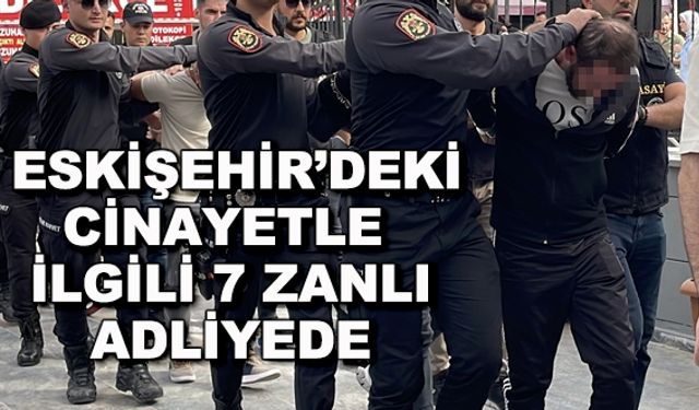 Eskişehir'deki cinayetle ilgili 7 zanlı adliyede