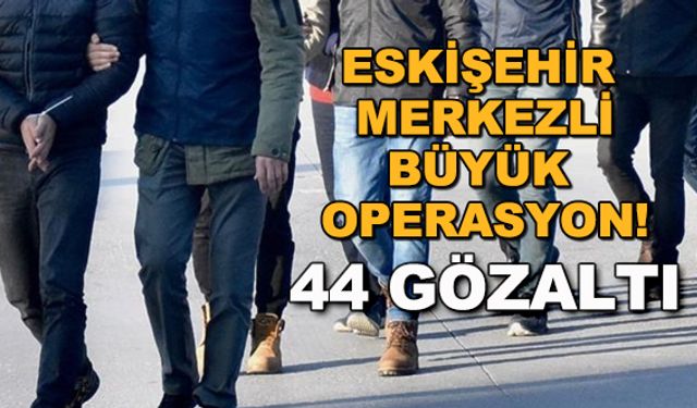 Eskişehir merkezli büyük operasyon! 44 gözaltı