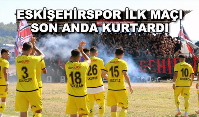 Eskişehirspor ilk maçı son anda kurtardı