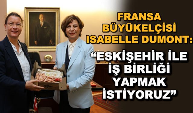 Fransa Büyükelçisi Isabelle Dumont: "Eskişehir ile iş birliği yapmak istiyoruz"