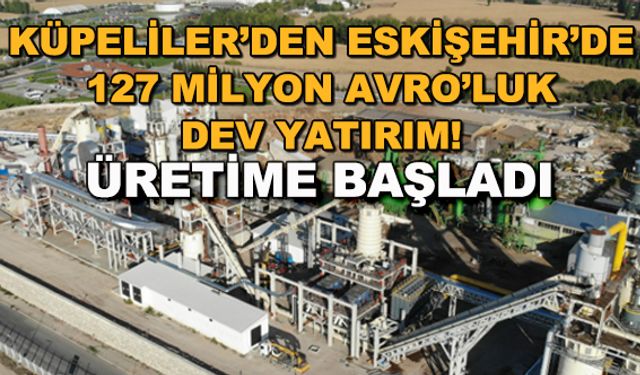 Küpeliler'den Eskişehir'de 127 milyon avro'luk dev yatırım! Üretime başladı