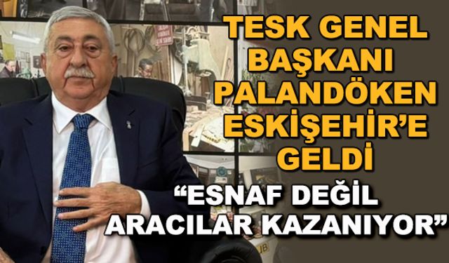 TESK Genel Başkanı Palandöken Eskişehir'e geldi... "Esnaf değil, aracılar kazanıyor"
