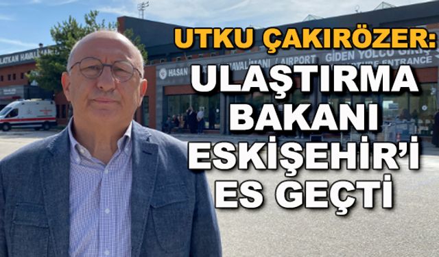 Utku Çakırözer: Ulaştırma Bakanı Eskişehir'i es geçti