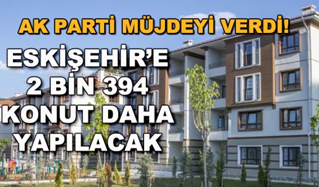 AK Parti müjdeyi verdi! Eskişehir'e 2 bin 394 konut daha yapılacak
