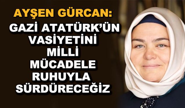 Ayşen Gürcan: Gazi Atatürk'ün vasiyetini milli mücadele ruhuyla sürdüreceğiz 