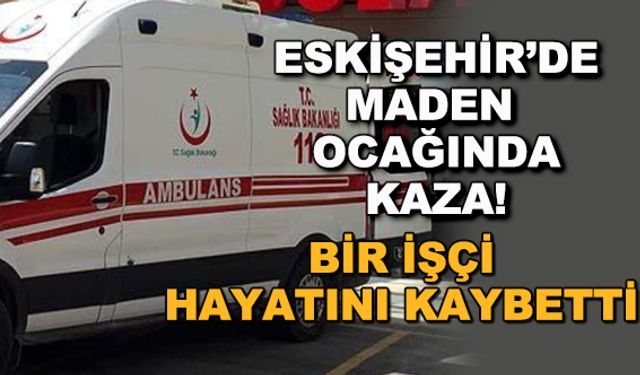 Eskişehir'de maden ocağında kaza! Bir işçi hayatını kaybetti