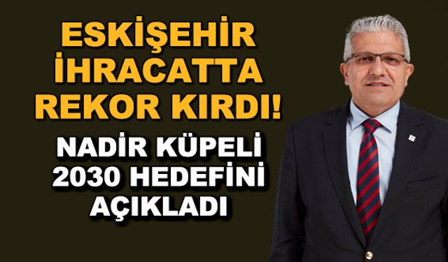 Eskişehir ihracatta rekor kırdı! Nadir Küpeli 2030 hedefini açıkladı