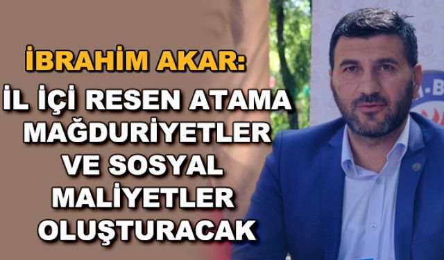 İbrahim Akar: İl içi resen atama mağduriyetler ve sosyal maliyetler oluşturacak