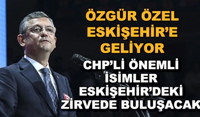 Özgür Özel Eskişehir'e geliyor... CHP'li önemli isimler Eskişehir'deki zirvede buluşacak