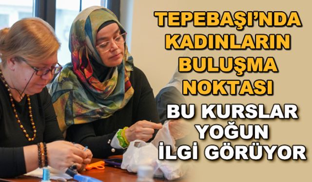 Tepebaşı'nda kadınların buluşma noktası... Bu kurslar yoğun ilgi görüyor